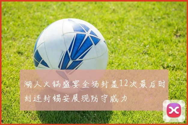 湖人火锅盛宴全场封盖12次最后时刻连封锡安展现防守威力