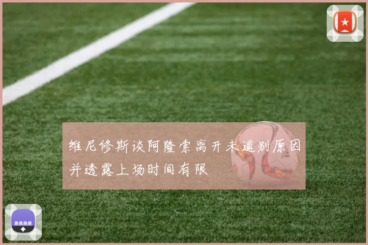 维尼修斯谈阿隆索离开未道别原因并透露上场时间有限