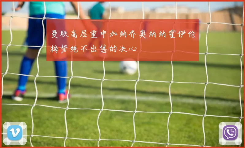 曼联高层重申加纳乔奥纳纳霍伊伦梅努绝不出售的决心