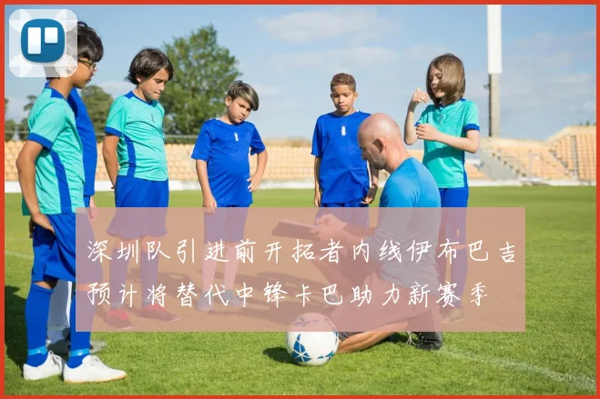 深圳队引进前开拓者内线伊布巴吉预计将替代中锋卡巴助力新赛季