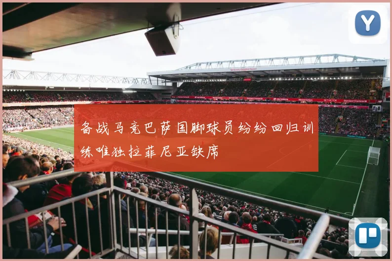 备战马竞巴萨国脚球员纷纷回归训练唯独拉菲尼亚缺席