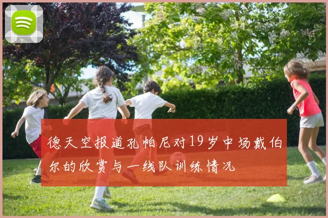 德天空报道孔帕尼对19岁中场戴伯尔的欣赏与一线队训练情况