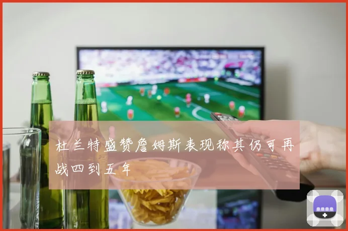 杜兰特盛赞詹姆斯表现称其仍可再战四到五年