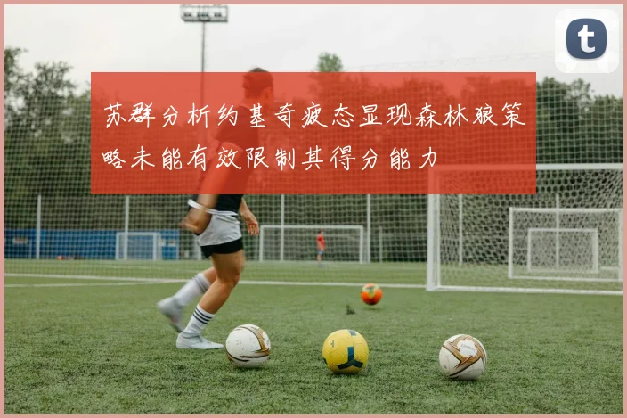 苏群分析约基奇疲态显现森林狼策略未能有效限制其得分能力