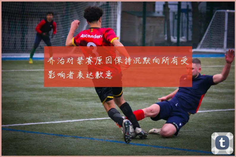 乔治对禁赛原因保持沉默向所有受影响者表达歉意