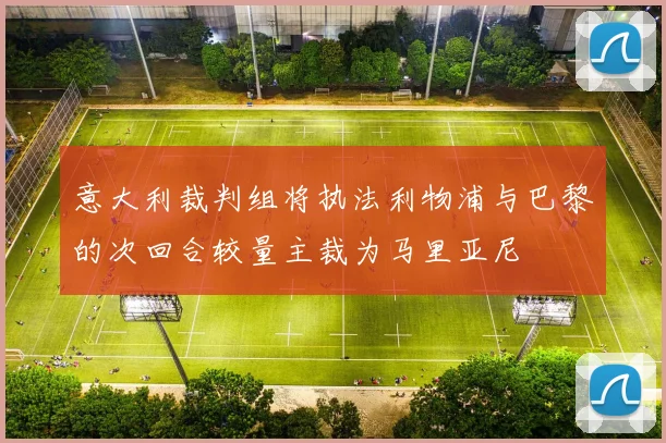 意大利裁判组将执法利物浦与巴黎的次回合较量主裁为马里亚尼
