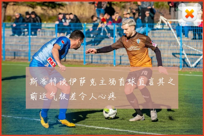 斯洛特谈伊萨克主场首球直言其之前运气极差令人心疼