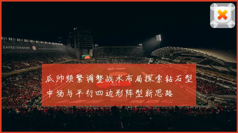 瓜帅频繁调整战术布局探索钻石型中场与平行四边形阵型新思路