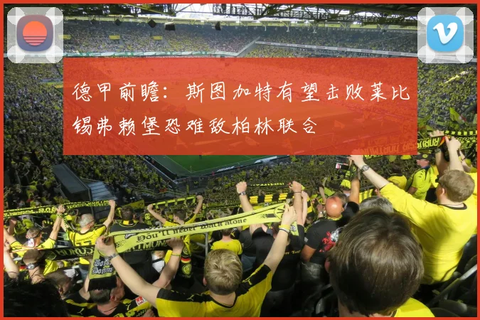 德甲前瞻：斯图加特有望击败莱比锡弗赖堡恐难敌柏林联合