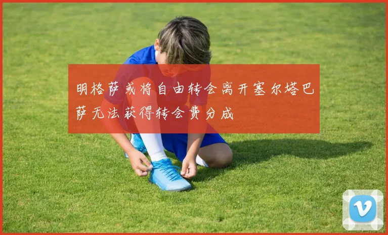明格萨或将自由转会离开塞尔塔巴萨无法获得转会费分成