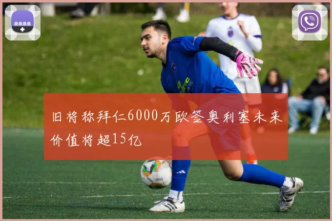 旧将称拜仁6000万欧签奥利塞未来价值将超15亿