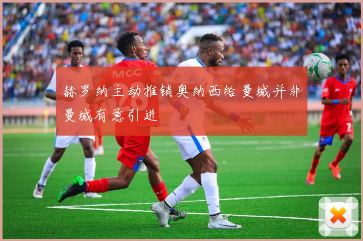 赫罗纳主动推销奥纳西给曼城并非曼城有意引进