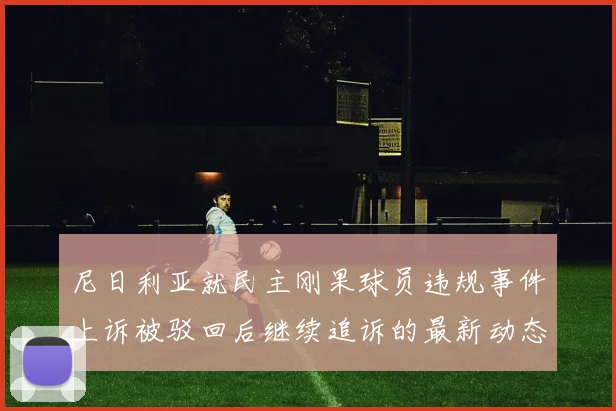 尼日利亚就民主刚果球员违规事件上诉被驳回后继续追诉的最新动态
