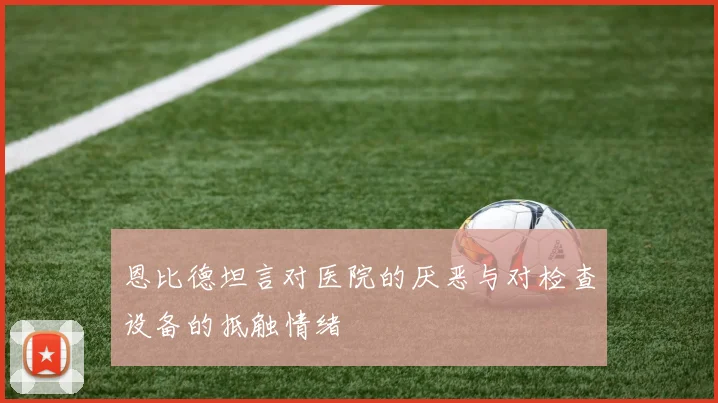 恩比德坦言对医院的厌恶与对检查设备的抵触情绪