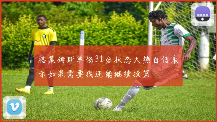 格莱姆斯单场31分状态火热自信表示如果需要我还能继续投篮