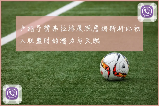 卢指导赞弗拉格展现詹姆斯科比初入联盟时的潜力与天赋