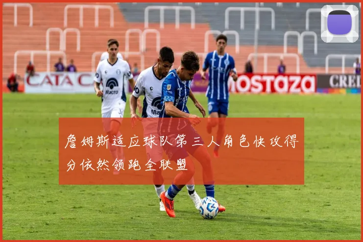 詹姆斯适应球队第三人角色快攻得分依然领跑全联盟