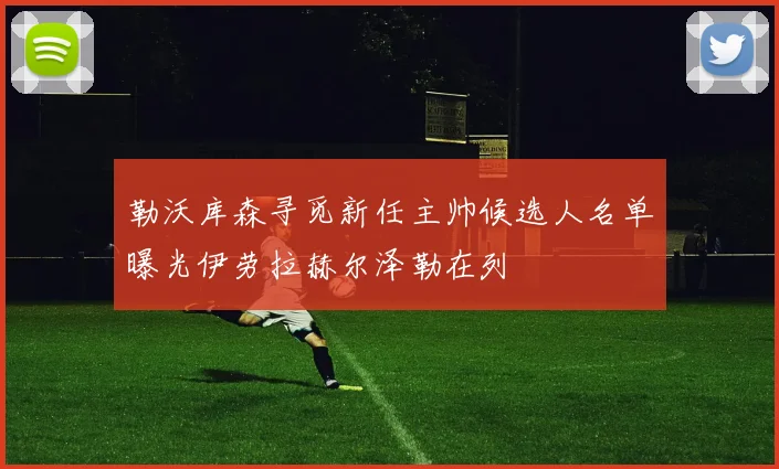 勒沃库森寻觅新任主帅候选人名单曝光伊劳拉赫尔泽勒在列