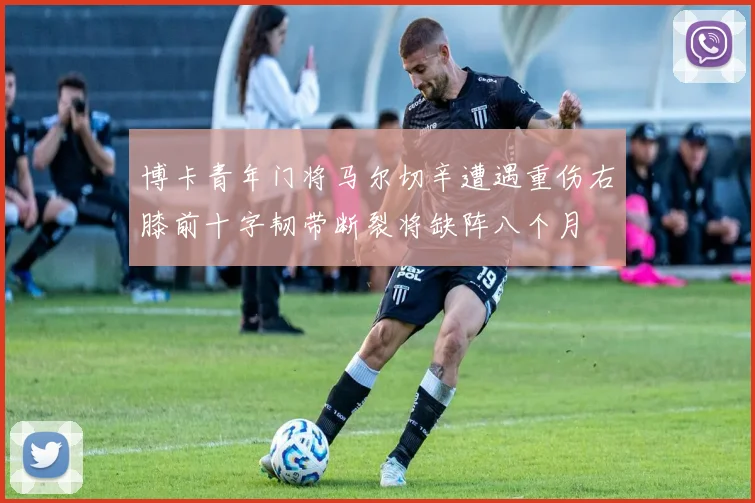 博卡青年门将马尔切辛遭遇重伤右膝前十字韧带断裂将缺阵八个月