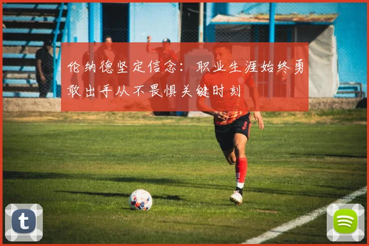 伦纳德坚定信念：职业生涯始终勇敢出手从不畏惧关键时刻
